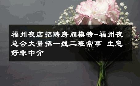 福州夜店招聘房间模特-福州夜总会大量招一线二班常事 生意好非中介