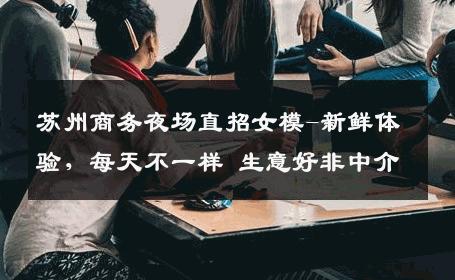 苏州商务夜场直招女模-新鲜体验，每天不一样 生意好非中介