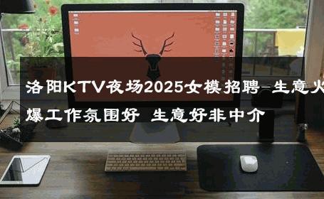 洛阳KTV夜场2025女模招聘-生意火爆工作氛围好 生意好非中介