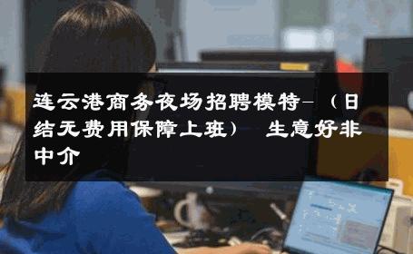 连云港商务夜场招聘模特-（日结无费用保障上班） 生意好非中介
