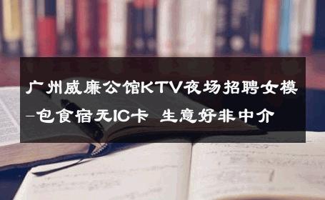 广州威廉公馆KTV夜场招聘女模-包食宿无IC卡 生意好非中介