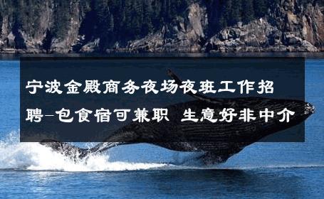 宁波金殿商务夜场夜班工作招聘-包食宿可兼职 生意好非中介