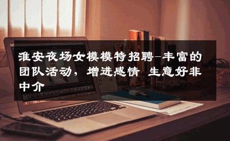 淮安夜场女模模特招聘-丰富的团队活动，增进感情 生意好非中介
