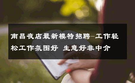 南昌夜店最新模特招聘-工作轻松工作氛围好 生意好非中介