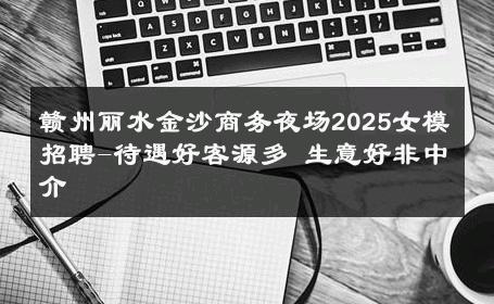 赣州丽水金沙商务夜场2025女模招聘-待遇好客源多 生意好非中介