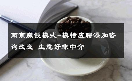 南京赚钱模式-模特应聘添加咨询改变 生意好非中介