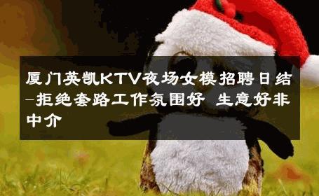 厦门英凯KTV夜场女模招聘日结-拒绝套路工作氛围好 生意好非中介