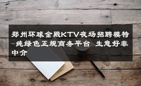 郑州环球金殿KTV夜场招聘模特-纯绿色正规商务平台 生意好非中介