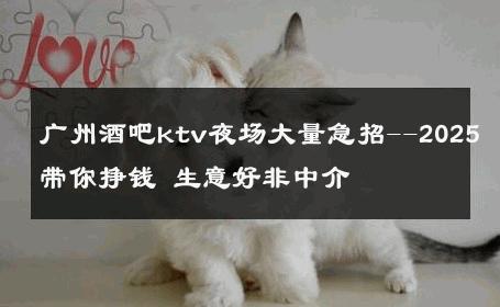 广州酒吧ktv夜场大量急招--2025带你挣钱 生意好非中介