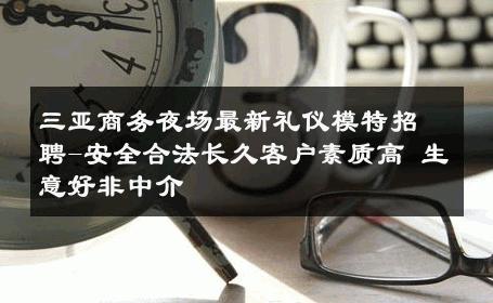 三亚商务夜场最新礼仪模特招聘-安全合法长久客户素质高 生意好非中介