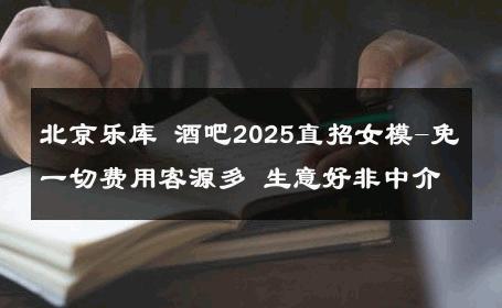 北京乐库 酒吧2025直招女模-免一切费用客源多 生意好非中介