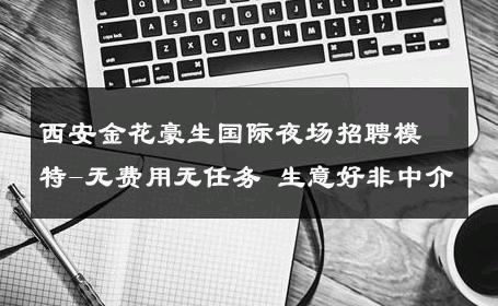 西安金花豪生国际夜场招聘模特-无费用无任务 生意好非中介