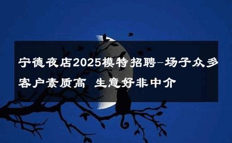 宁德夜店2025模特招聘-场子众多客户素质高 生意好非中介