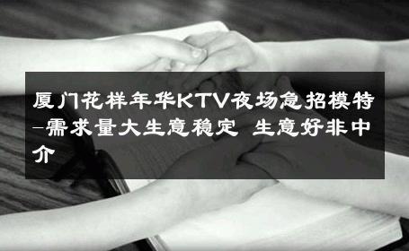 厦门花样年华KTV夜场急招模特-需求量大生意稳定 生意好非中介