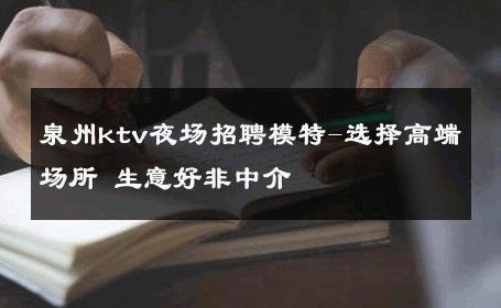 泉州ktv夜场招聘模特-选择高端场所 生意好非中介