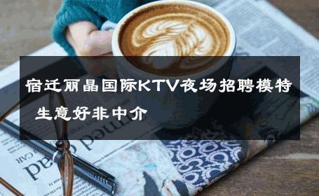 宿迁丽晶国际KTV夜场招聘模特 生意好非中介