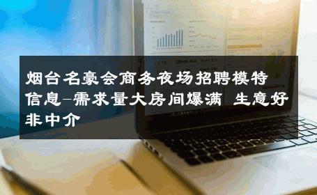 烟台名豪会商务夜场招聘模特信息-需求量大房间爆满 生意好非中介