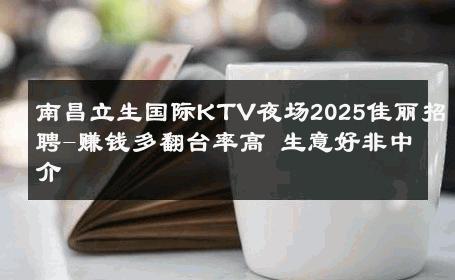 南昌立生国际KTV夜场2025佳丽招聘-赚钱多翻台率高 生意好非中介