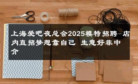 上海爱吧夜总会2025模特招聘-店内直招梦想靠自己 生意好非中介