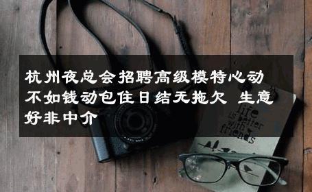 杭州夜总会招聘高级模特心动不如钱动包住日结无拖欠 生意好非中介