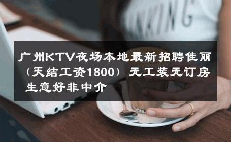 广州KTV夜场本地最新招聘佳丽（天结工资1800）无工装无订房 生意好非中介