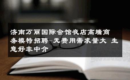 济南万丽国际会馆夜店高端商务模特招聘-无费用需求量大 生意好非中介