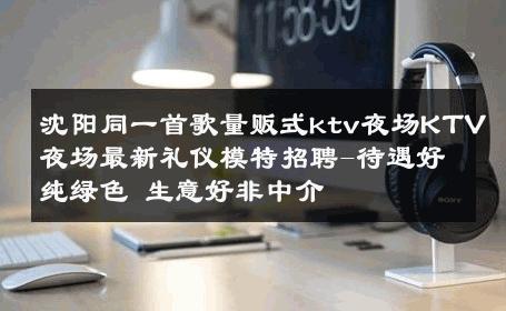 沈阳同一首歌量贩式ktv夜场KTV夜场最新礼仪模特招聘-待遇好纯绿色 生意好非中介
