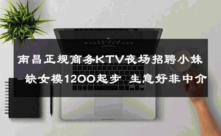 南昌正规商务KTV夜场招聘小妹-缺女模12OO起步 生意好非中介