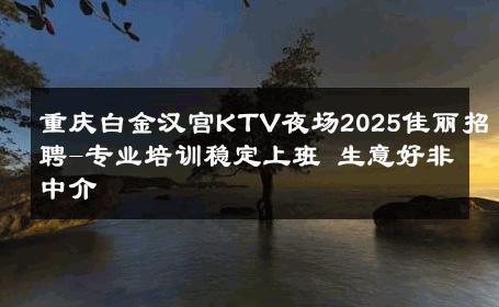 重庆白金汉宫KTV夜场2025佳丽招聘-专业培训稳定上班 生意好非中介