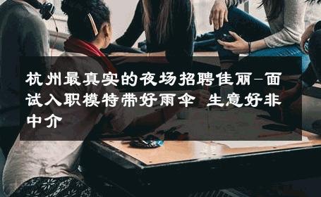 杭州最真实的夜场招聘佳丽-面试入职模特带好雨伞 生意好非中介