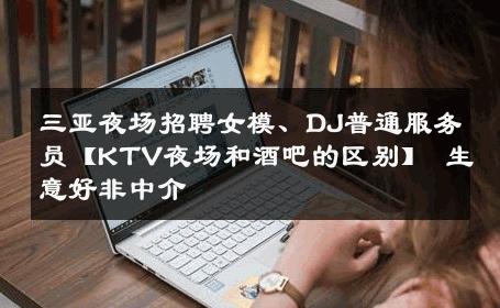 三亚夜场招聘女模、DJ普通服务员【KTV夜场和酒吧的区别】 生意好非中介