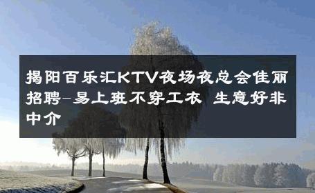 揭阳百乐汇KTV夜场夜总会佳丽招聘-易上班不穿工衣 生意好非中介