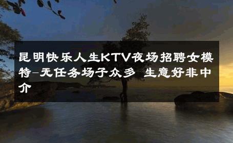昆明快乐人生KTV夜场招聘女模特-无任务场子众多 生意好非中介