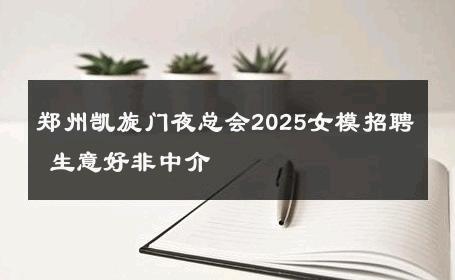 郑州凯旋门夜总会2025女模招聘 生意好非中介