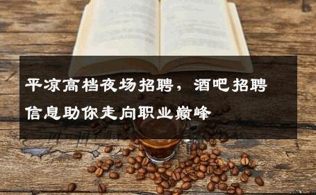 平凉高档夜场招聘，酒吧招聘信息助你走向职业巅峰