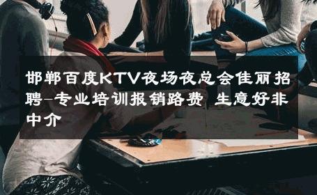 邯郸百度KTV夜场夜总会佳丽招聘-专业培训报销路费 生意好非中介