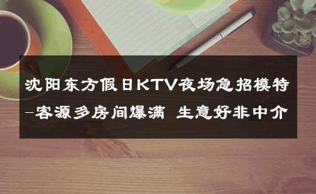 沈阳东方假日KTV夜场急招模特-客源多房间爆满 生意好非中介