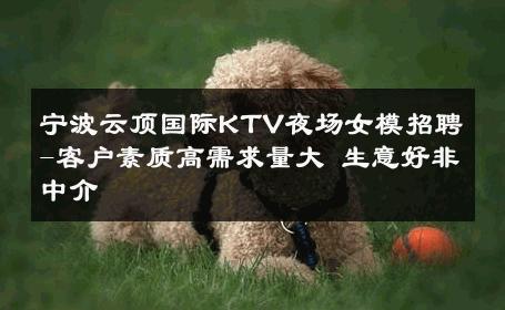 宁波云顶国际KTV夜场女模招聘-客户素质高需求量大 生意好非中介