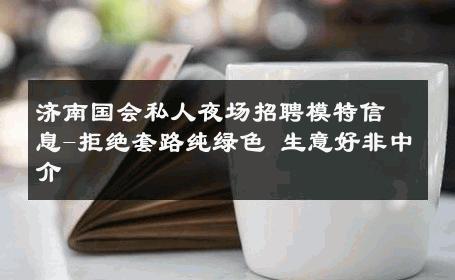 济南国会私人夜场招聘模特信息-拒绝套路纯绿色 生意好非中介