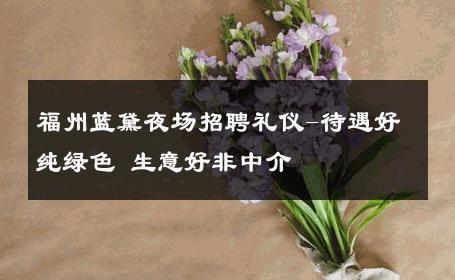 福州蓝黛夜场招聘礼仪-待遇好纯绿色 生意好非中介
