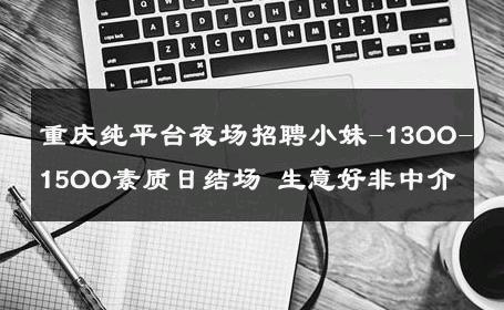 重庆纯平台夜场招聘小妹-13OO-15OO素质日结场 生意好非中介