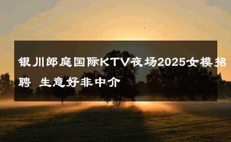 银川郎庭国际KTV夜场2025女模招聘 生意好非中介