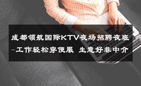 成都领航国际KTV夜场招聘夜班-工作轻松穿便服 生意好非中介