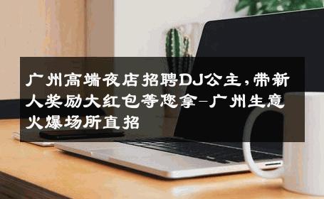 广州高端夜店招聘DJ公主,带新人奖励大红包等您拿-广州生意火爆场所直招