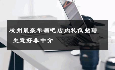 杭州最豪华酒吧店内礼仪招聘 生意好非中介
