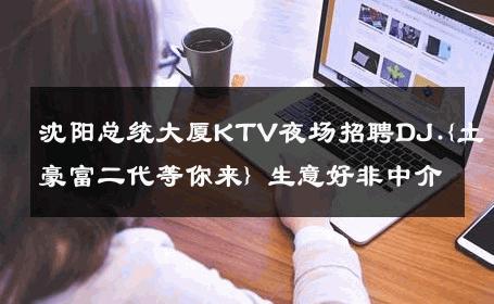 沈阳总统大厦KTV夜场招聘DJ.{土豪富二代等你来} 生意好非中介