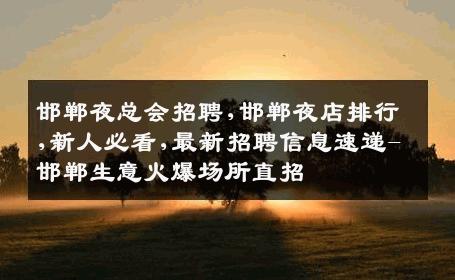 邯郸夜总会招聘,邯郸夜店排行,新人必看,最新招聘信息速递-邯郸生意火爆场所直招