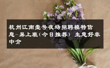 杭州江南壹号夜场招聘模特信息-易上班(今日推荐) 生意好非中介