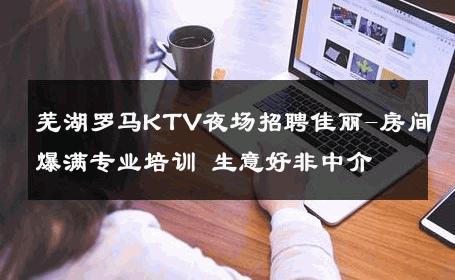 芜湖罗马KTV夜场招聘佳丽-房间爆满专业培训 生意好非中介