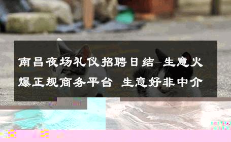 南昌夜场礼仪招聘日结-生意火爆正规商务平台 生意好非中介